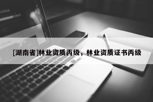 [湖南省]林业资质丙级，林业资质证书丙级