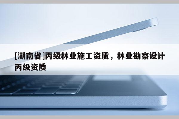 [湖南省]丙级林业施工资质，林业勘察设计丙级资质