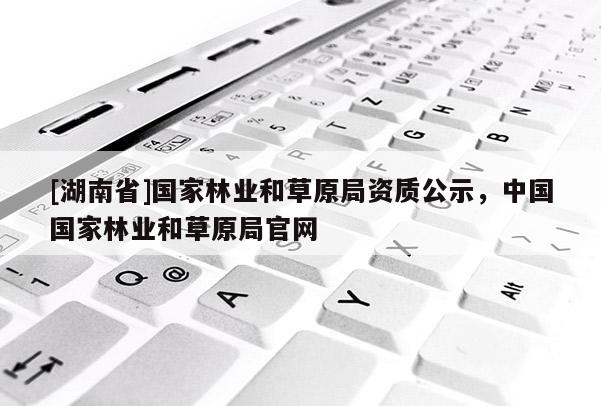 [湖南省]国家林业和草原局资质公示，中国国家林业和草原局官网