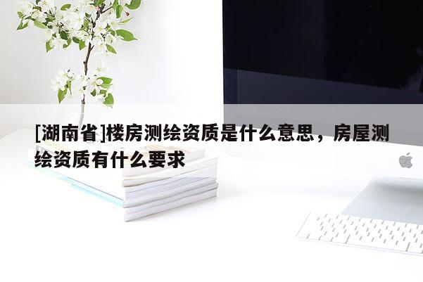 [湖南省]楼房测绘资质是什么意思，房屋测绘资质有什么要求