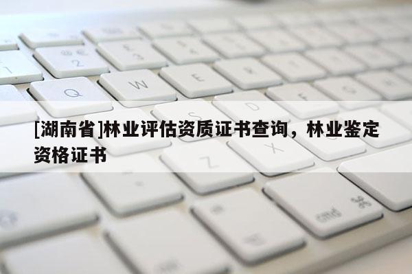 [湖南省]林业评估资质证书查询，林业鉴定资格证书