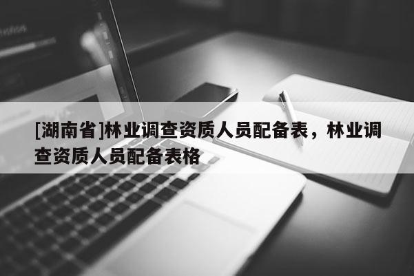 [湖南省]林业调查资质人员配备表，林业调查资质人员配备表格