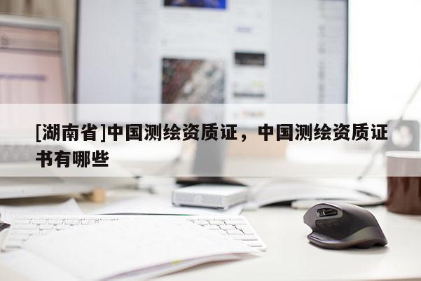 [湖南省]中国测绘资质证，中国测绘资质证书有哪些