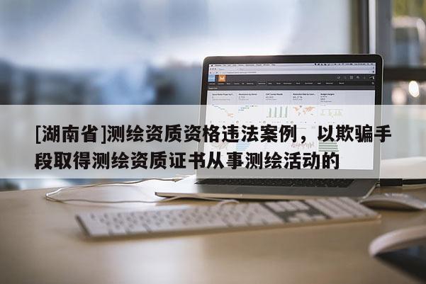 [湖南省]测绘资质资格违法案例，以欺骗手段取得测绘资质证书从事测绘活动的