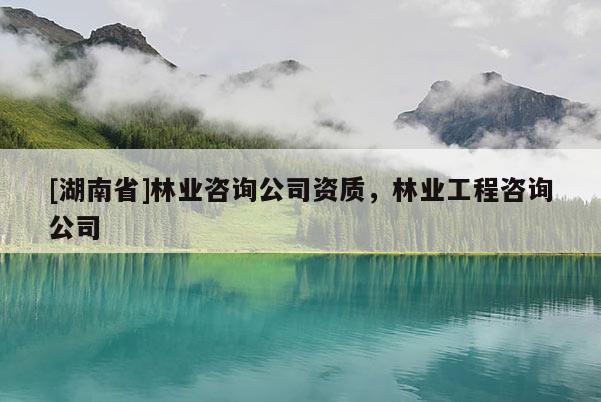 [湖南省]林业咨询公司资质，林业工程咨询公司