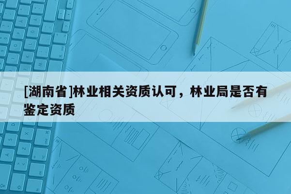[湖南省]林业相关资质认可，林业局是否有鉴定资质