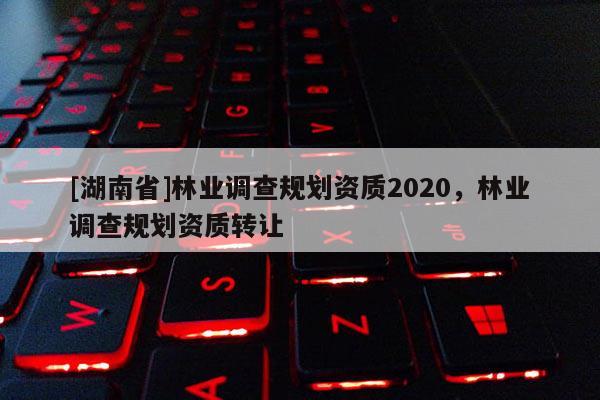 [湖南省]林业调查规划资质2020，林业调查规划资质转让