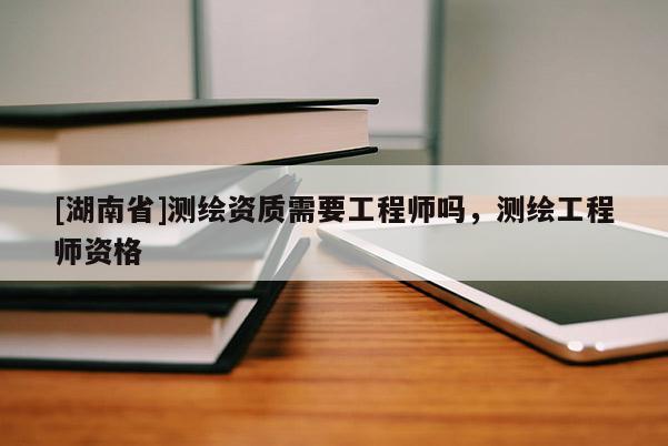 [湖南省]测绘资质需要工程师吗，测绘工程师资格