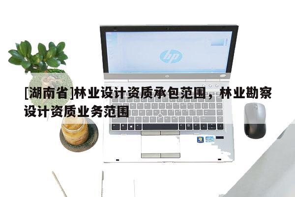 [湖南省]林业设计资质承包范围，林业勘察设计资质业务范围