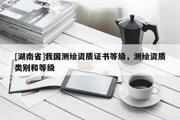 [湖南省]我国测绘资质证书等级，测绘资质类别和等级