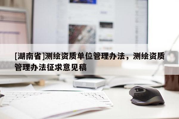 [湖南省]测绘资质单位管理办法，测绘资质管理办法征求意见稿