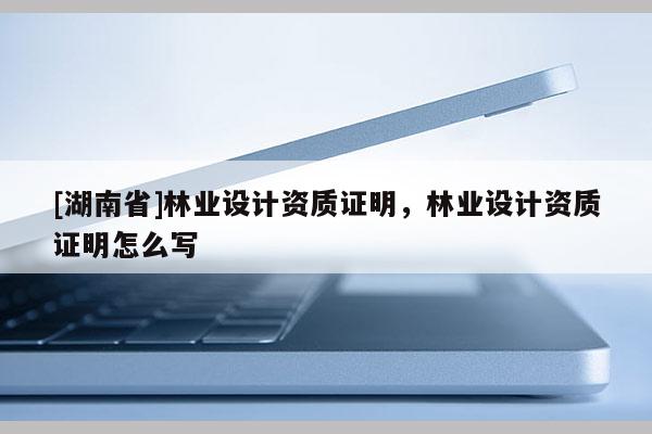 [湖南省]林业设计资质证明，林业设计资质证明怎么写