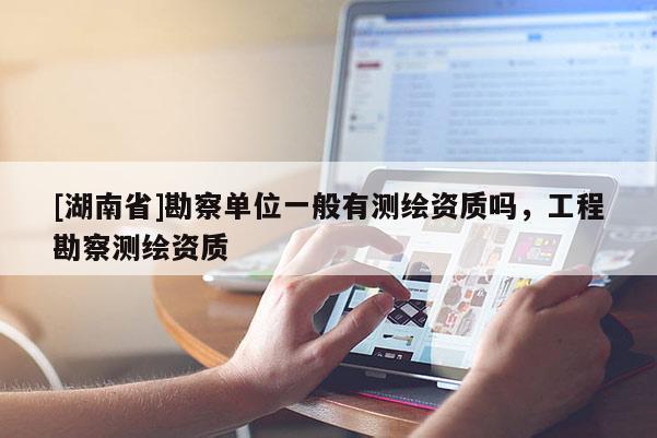 [湖南省]勘察单位一般有测绘资质吗，工程勘察测绘资质