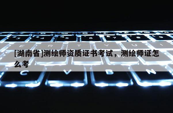 [湖南省]测绘师资质证书考试，测绘师证怎么考