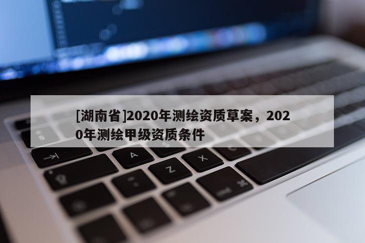 [湖南省]2020年测绘资质草案，2020年测绘甲级资质条件
