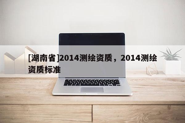 [湖南省]2014测绘资质，2014测绘资质标准