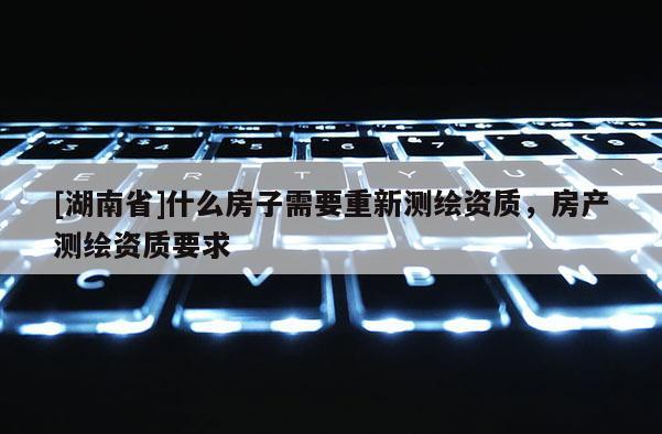 [湖南省]什么房子需要重新测绘资质，房产测绘资质要求