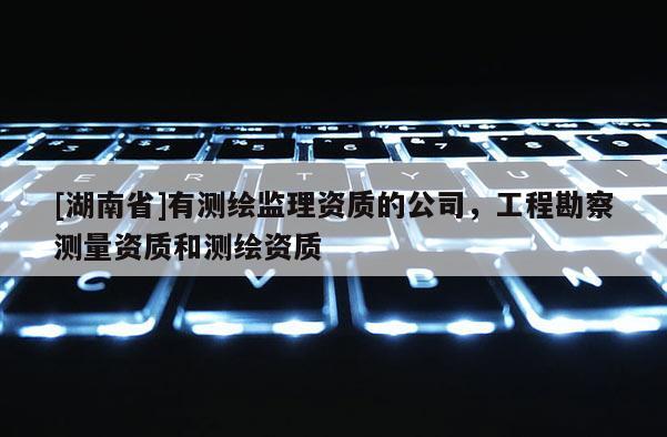 [湖南省]有测绘监理资质的公司，工程勘察测量资质和测绘资质