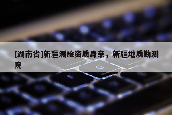 [湖南省]新疆测绘资质身亲，新疆地质勘测院