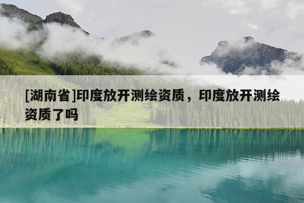 [湖南省]印度放开测绘资质，印度放开测绘资质了吗