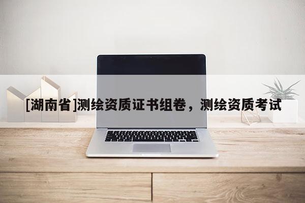 [湖南省]测绘资质证书组卷，测绘资质考试
