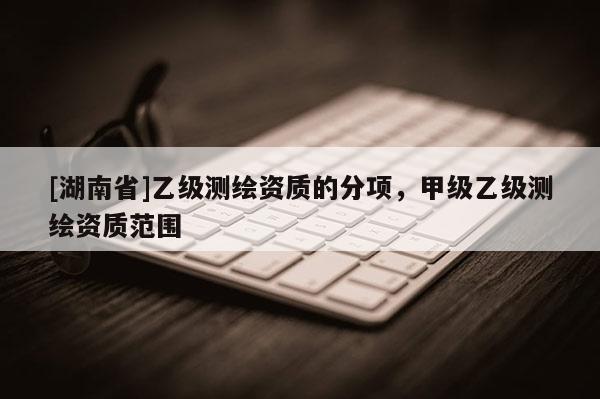 [湖南省]乙级测绘资质的分项，甲级乙级测绘资质范围