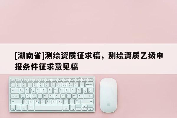 [湖南省]测绘资质征求稿，测绘资质乙级申报条件征求意见稿