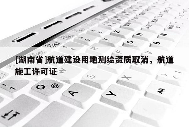 [湖南省]航道建设用地测绘资质取消，航道施工许可证