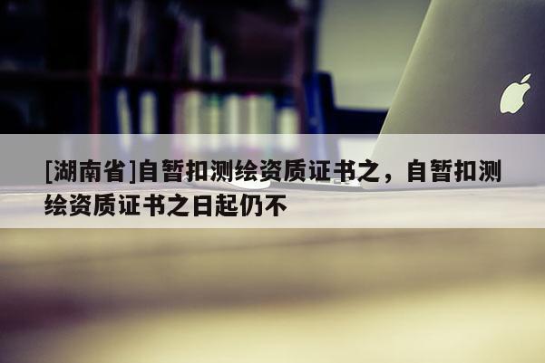 [湖南省]自暂扣测绘资质证书之，自暂扣测绘资质证书之日起仍不