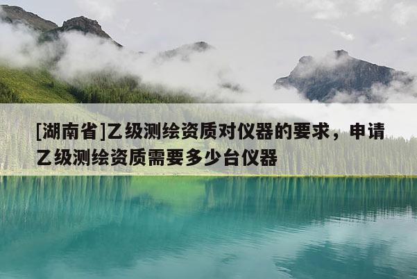 [湖南省]乙级测绘资质对仪器的要求，申请乙级测绘资质需要多少台仪器