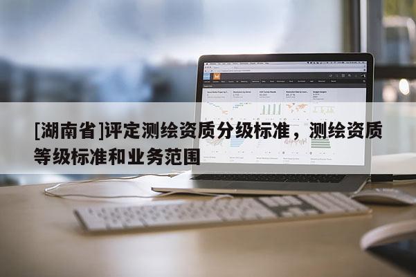 [湖南省]评定测绘资质分级标准，测绘资质等级标准和业务范围