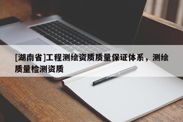 [湖南省]工程测绘资质质量保证体系，测绘质量检测资质