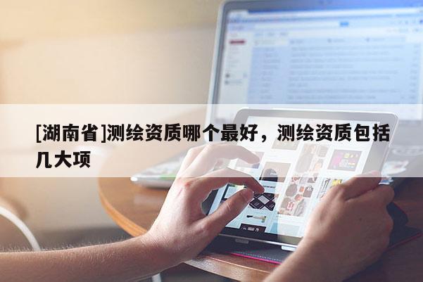 [湖南省]测绘资质哪个最好，测绘资质包括几大项
