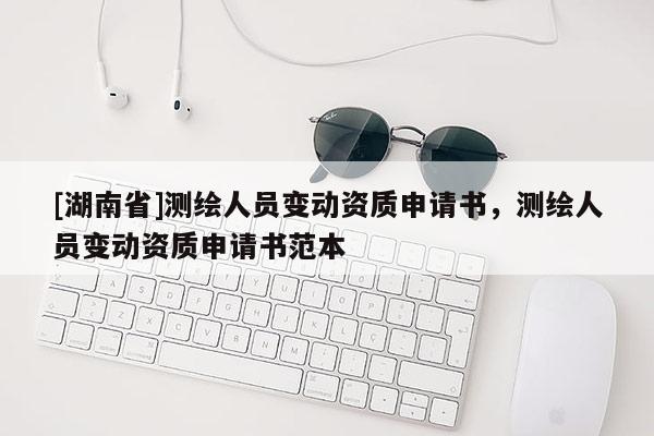 [湖南省]测绘人员变动资质申请书，测绘人员变动资质申请书范本