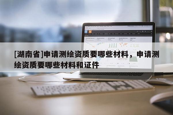 [湖南省]申请测绘资质要哪些材料，申请测绘资质要哪些材料和证件