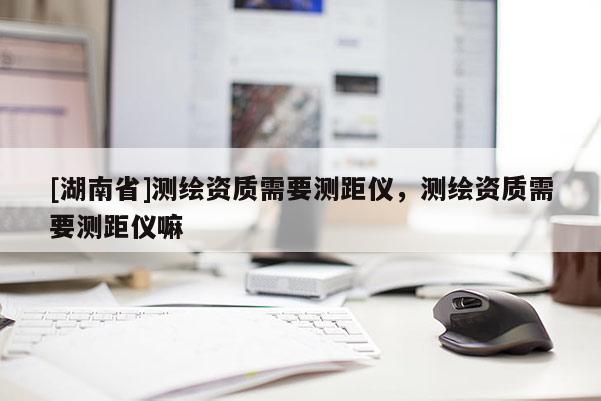 [湖南省]测绘资质需要测距仪，测绘资质需要测距仪嘛