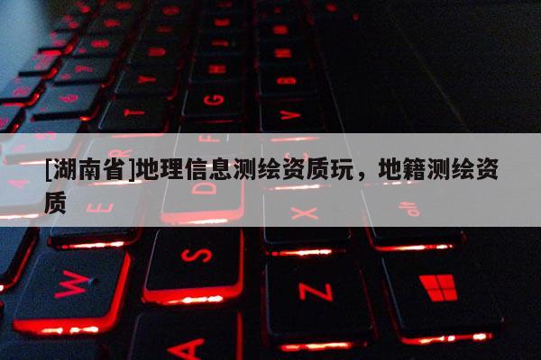 [湖南省]地理信息测绘资质玩，地籍测绘资质