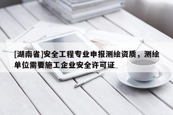 [湖南省]安全工程专业申报测绘资质，测绘单位需要施工企业安全许可证
