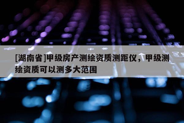 [湖南省]甲级房产测绘资质测距仪，甲级测绘资质可以测多大范围