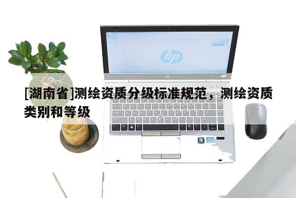 [湖南省]测绘资质分级标准规范，测绘资质类别和等级