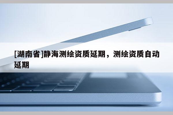 [湖南省]静海测绘资质延期，测绘资质自动延期