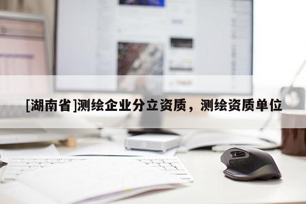 [湖南省]测绘企业分立资质，测绘资质单位