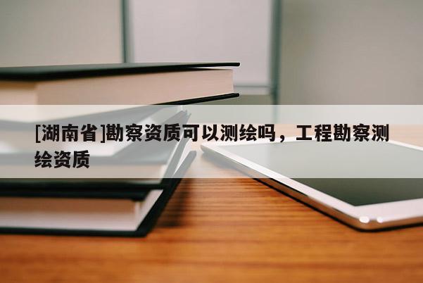 [湖南省]勘察资质可以测绘吗，工程勘察测绘资质