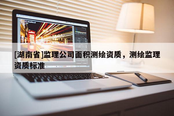 [湖南省]监理公司面积测绘资质，测绘监理资质标准