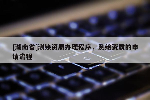 [湖南省]测绘资质办理程序，测绘资质的申请流程