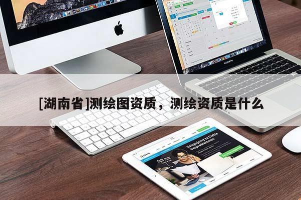 [湖南省]测绘图资质，测绘资质是什么