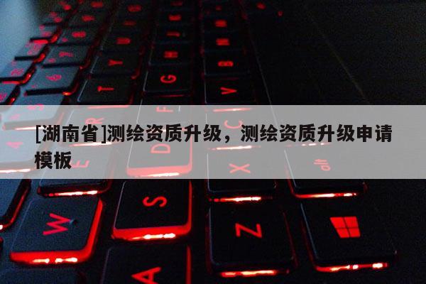 [湖南省]测绘资质升级，测绘资质升级申请模板