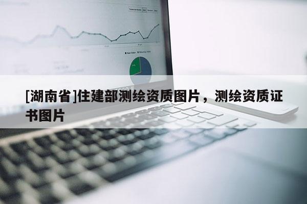 [湖南省]住建部测绘资质图片，测绘资质证书图片