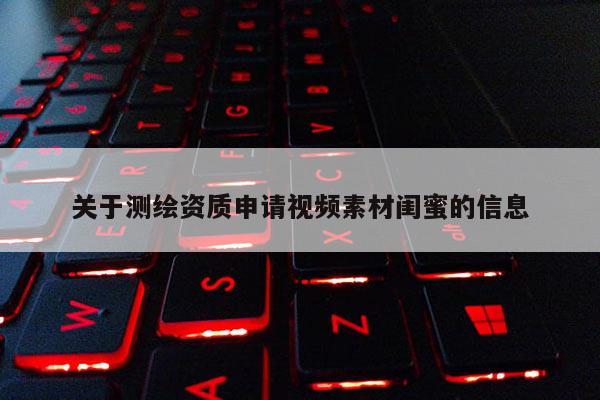 关于测绘资质申请视频素材闺蜜的信息