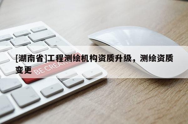 [湖南省]工程测绘机构资质升级，测绘资质变更